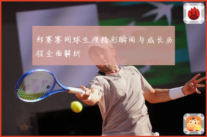 郑赛赛网球生涯精彩瞬间与成长历程全面解析