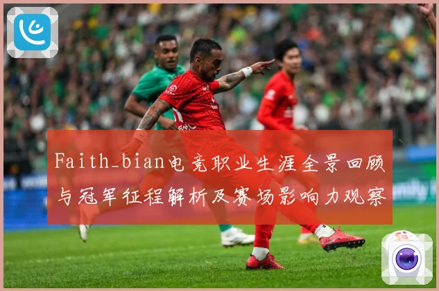 Faith_bian电竞职业生涯全景回顾与冠军征程解析及赛场影响力观察解析