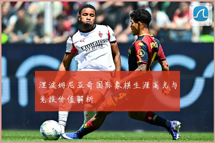 涅波姆尼亚奇国际象棋生涯高光与竞技价值解析
