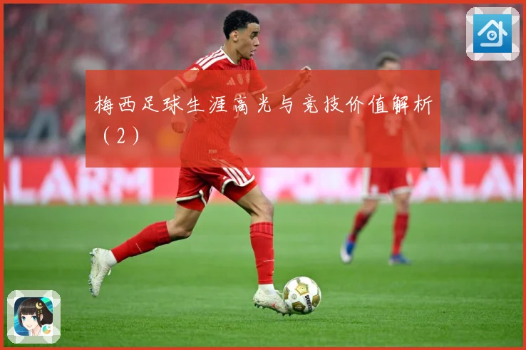 梅西足球生涯高光与竞技价值解析（2）