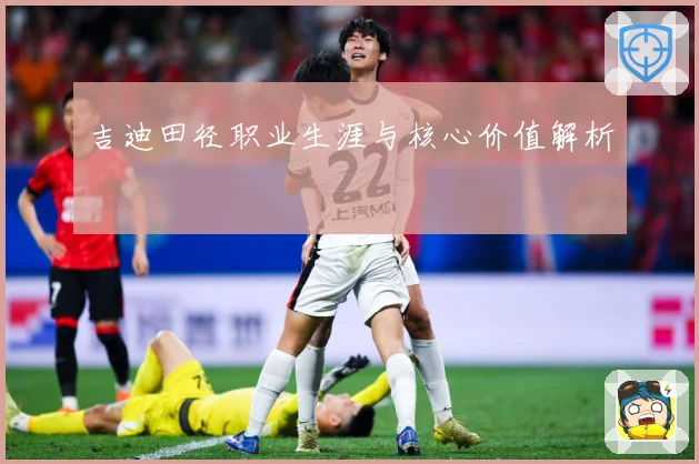 吉迪田径职业生涯与核心价值解析