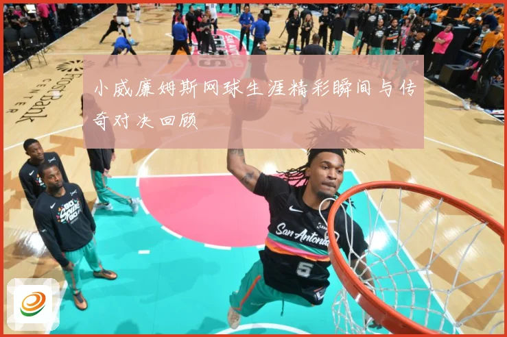 小威廉姆斯网球生涯精彩瞬间与传奇对决回顾