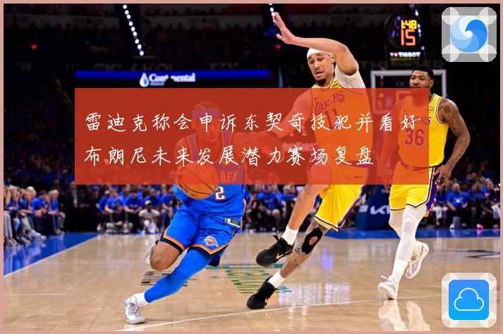 雷迪克称会申诉东契奇技犯并看好布朗尼未来发展潜力赛场复盘