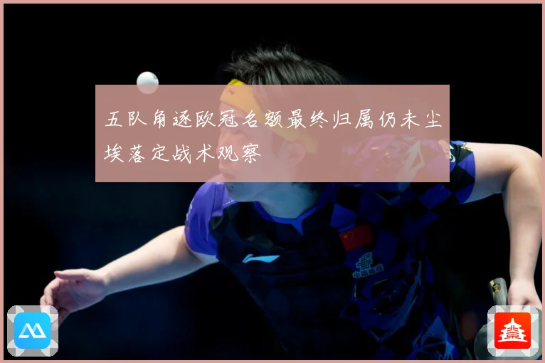 五队角逐欧冠名额最终归属仍未尘埃落定战术观察