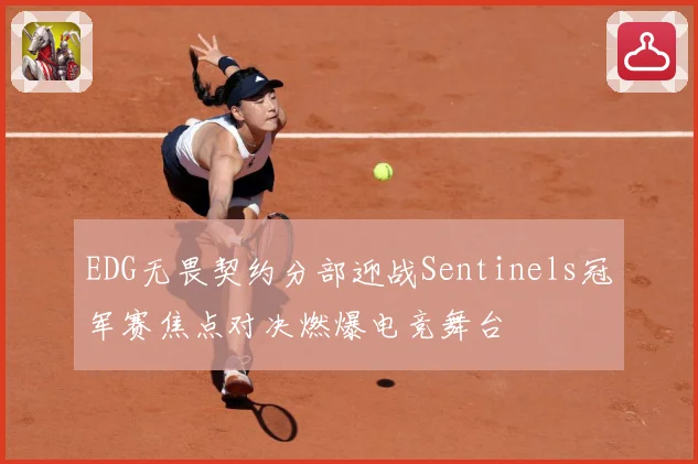 EDG无畏契约分部迎战Sentinels冠军赛焦点对决燃爆电竞舞台