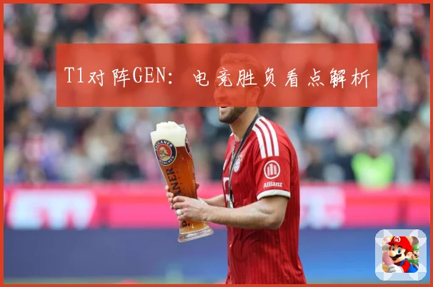 T1对阵GEN：电竞胜负看点解析