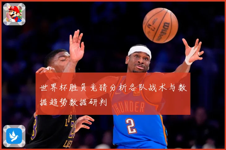 世界杯胜负竞猜分析各队战术与数据趋势数据研判