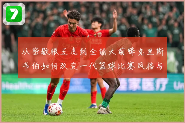 从密歇根五虎到全能大前锋克里斯韦伯如何改变一代篮球比赛风格与传奇地位解析