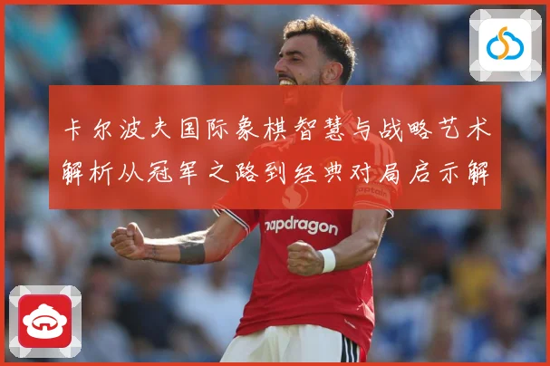 卡尔波夫国际象棋智慧与战略艺术解析从冠军之路到经典对局启示解析