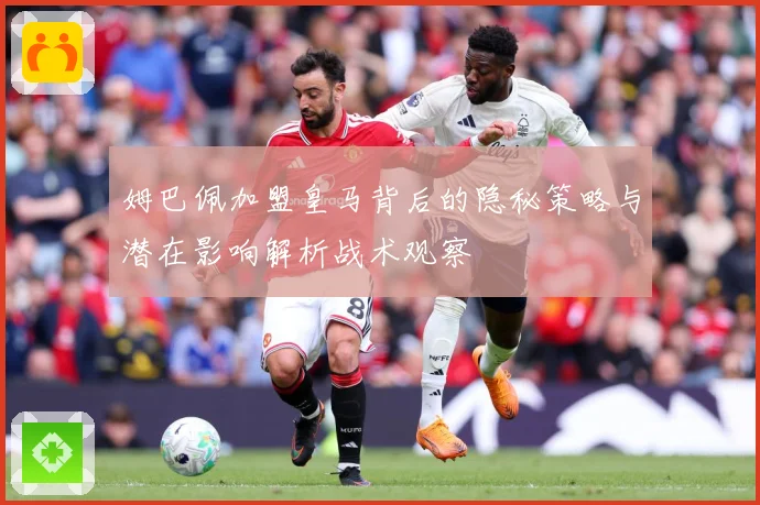 姆巴佩加盟皇马背后的隐秘策略与潜在影响解析战术观察