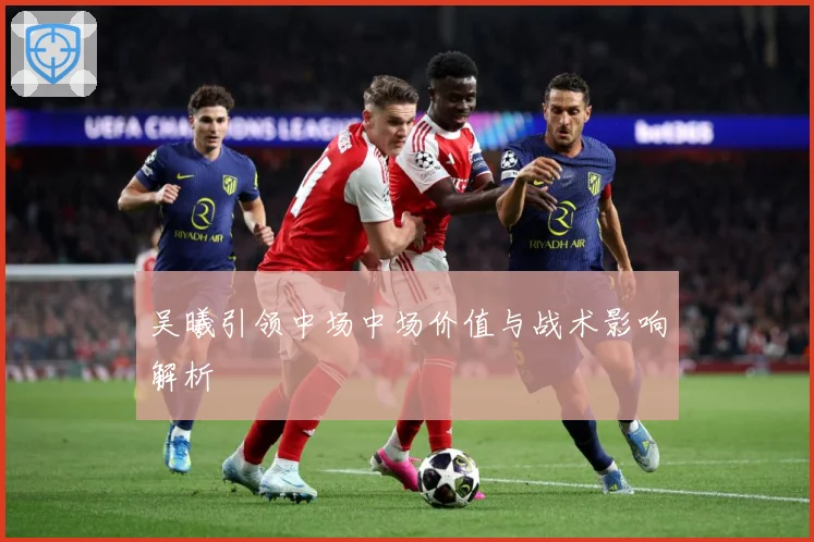 吴曦引领中场中场价值与战术影响解析