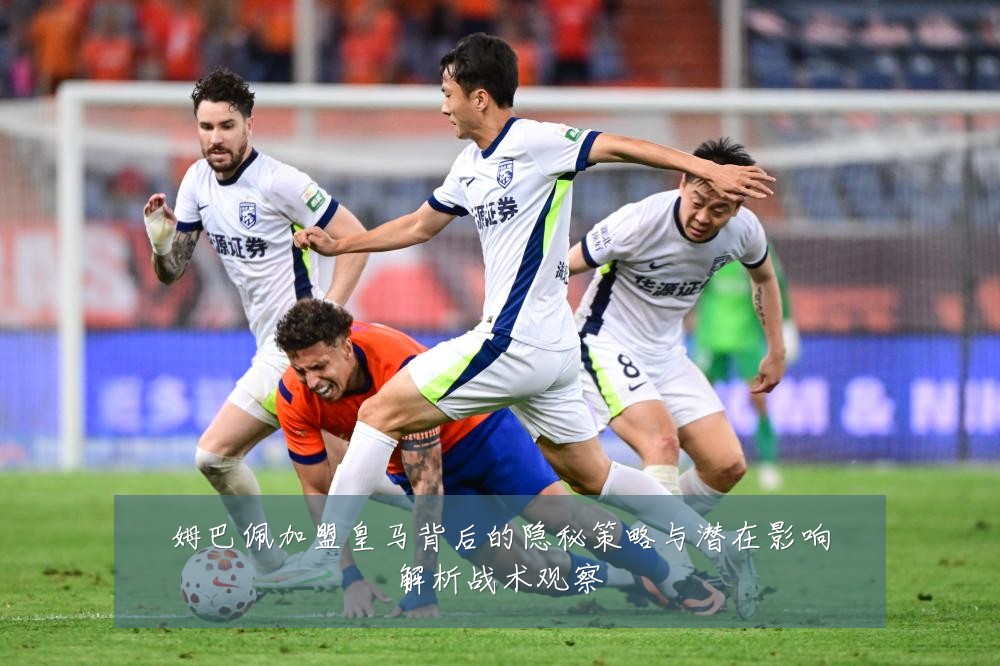 姆巴佩加盟皇马背后的隐秘策略与潜在影响解析战术观察