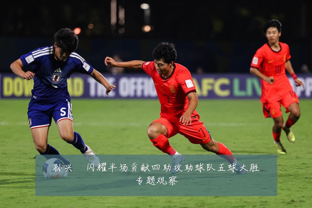 孙兴慜闪耀半场贡献四助攻助球队五球大胜专题观察