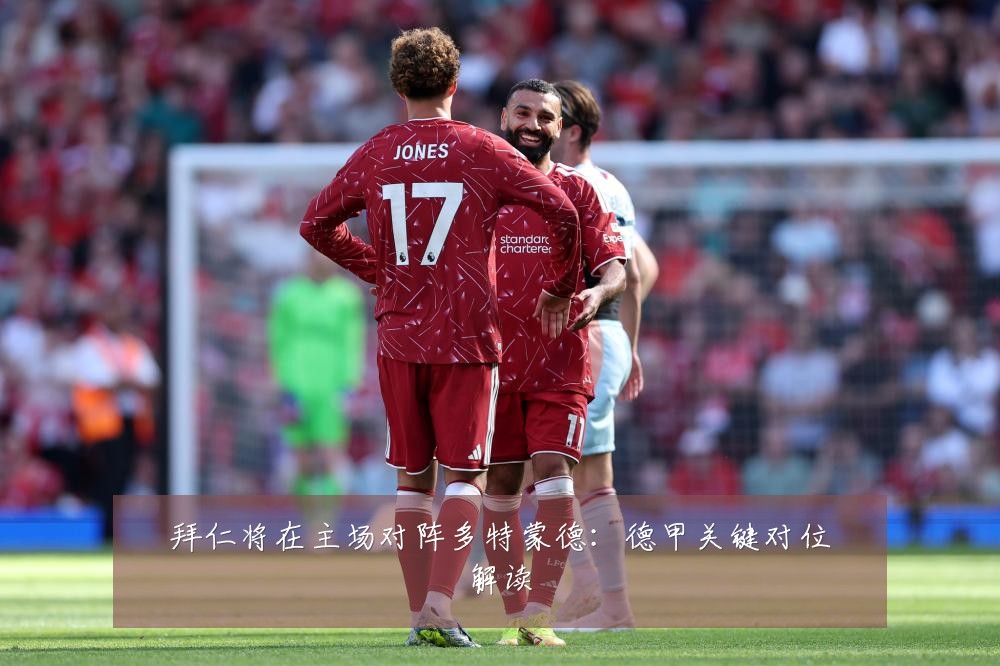 拜仁将在主场对阵多特蒙德:德甲关键对位解读