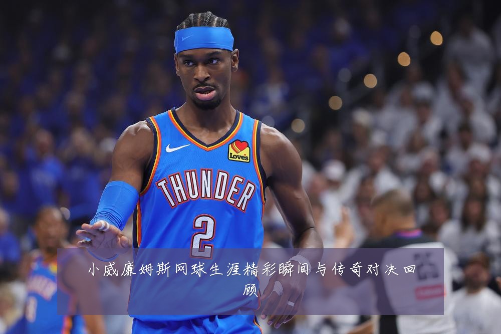 小威廉姆斯网球生涯精彩瞬间与传奇对决回顾