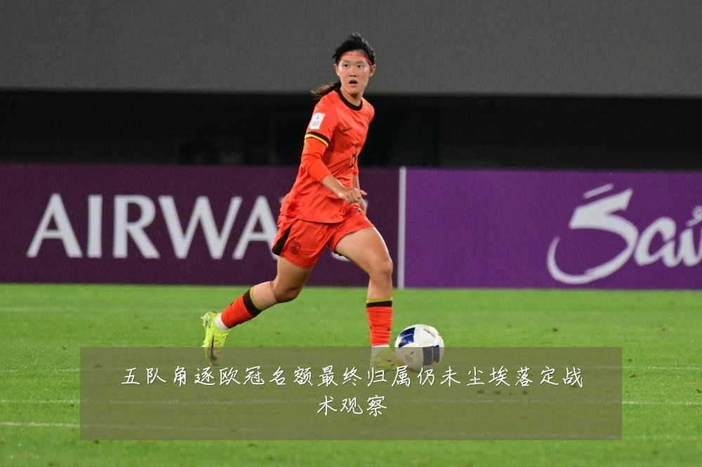 五队角逐欧冠名额最终归属仍未尘埃落定战术观察