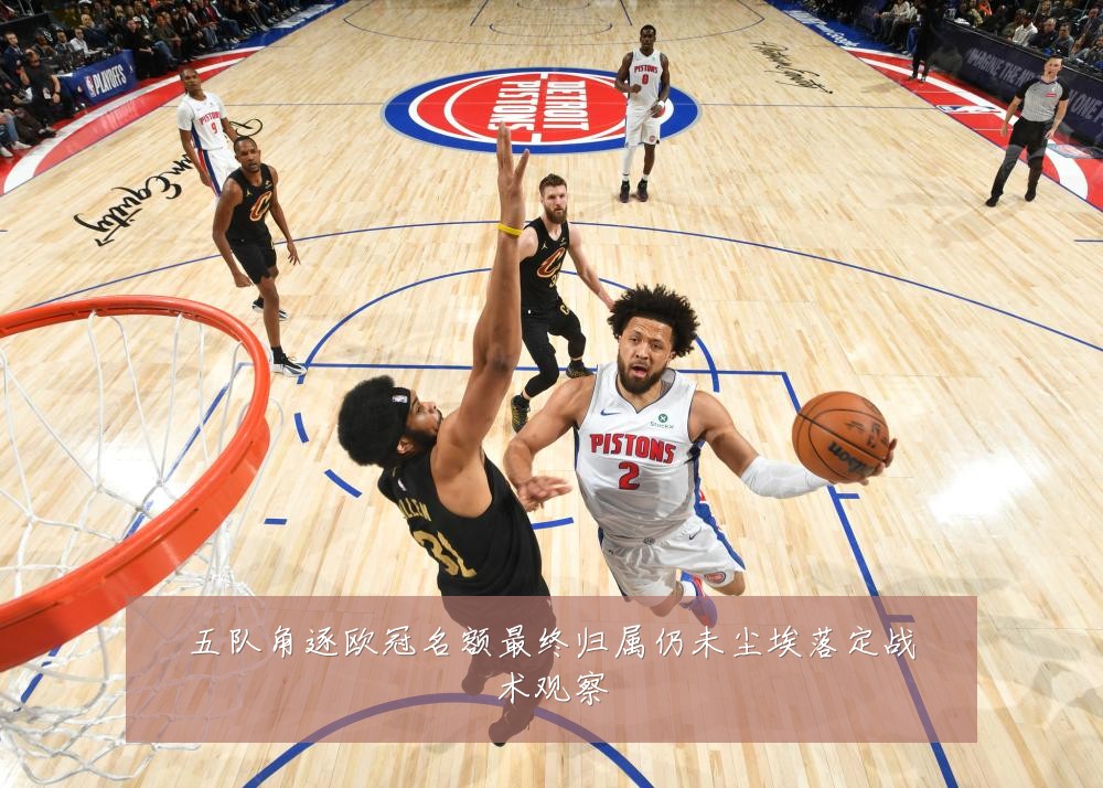 五队角逐欧冠名额最终归属仍未尘埃落定战术观察